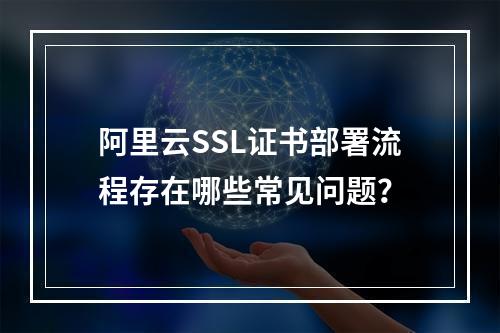 阿里云SSL证书部署流程存在哪些常见问题？