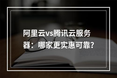 阿里云vs腾讯云服务器：哪家更实惠可靠？