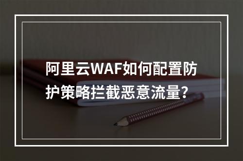 阿里云WAF如何配置防护策略拦截恶意流量？