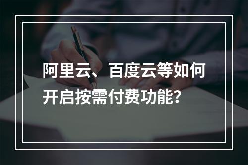 阿里云、百度云等如何开启按需付费功能？