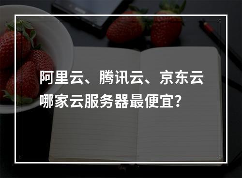 阿里云、腾讯云、京东云哪家云服务器最便宜？