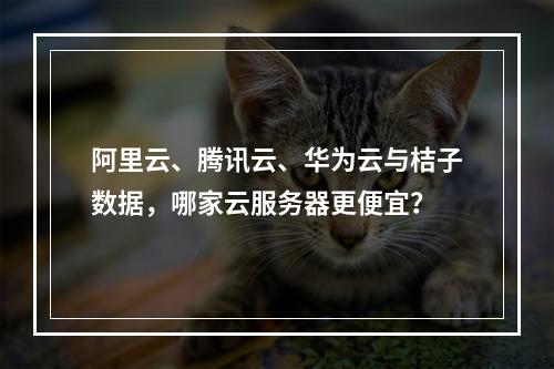 阿里云、腾讯云、华为云与桔子数据，哪家云服务器更便宜？