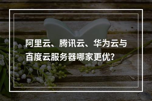 阿里云、腾讯云、华为云与百度云服务器哪家更优？
