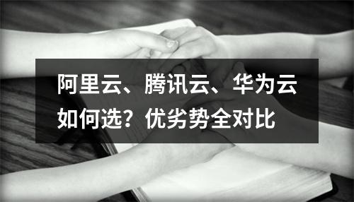 阿里云、腾讯云、华为云如何选？优劣势全对比