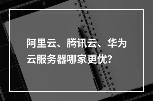 阿里云、腾讯云、华为云服务器哪家更优？
