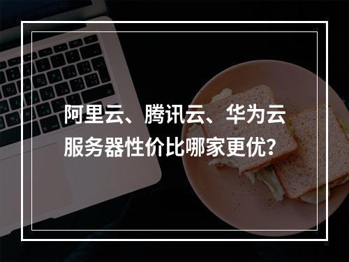 阿里云、腾讯云、华为云服务器性价比哪家更优？