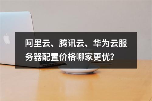 阿里云、腾讯云、华为云服务器配置价格哪家更优？