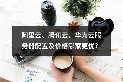 阿里云、腾讯云、华为云服务器配置及价格哪家更优？