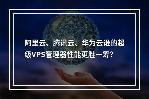 阿里云、腾讯云、华为云谁的超级VPS管理器性能更胜一筹？