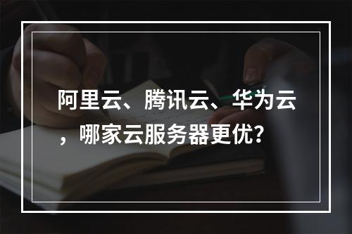 阿里云、腾讯云、华为云，哪家云服务器更优？