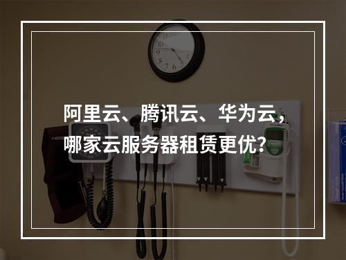 阿里云、腾讯云、华为云，哪家云服务器租赁更优？