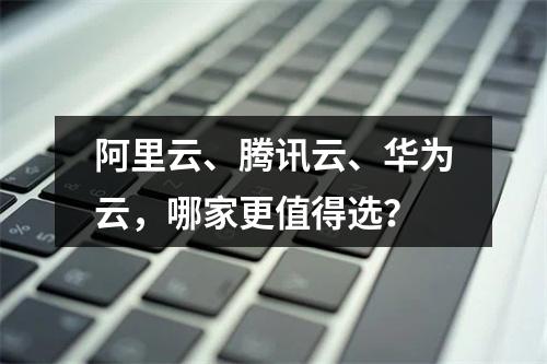 阿里云、腾讯云、华为云，哪家更值得选？