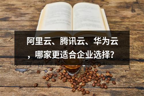 阿里云、腾讯云、华为云，哪家更适合企业选择？