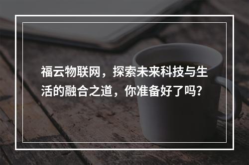 福云物联网,探索未来科技与生活的融合之道,你准备好了吗?