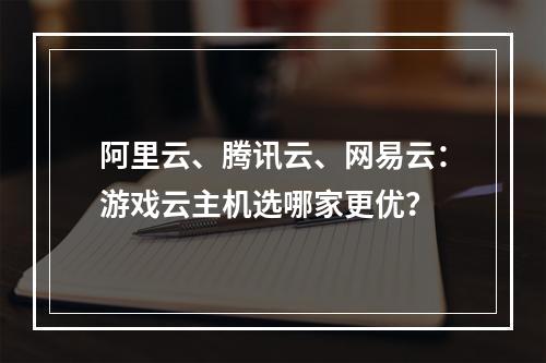 阿里云、腾讯云、网易云：游戏云主机选哪家更优？