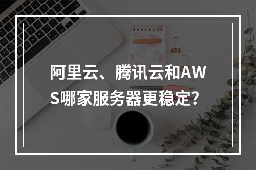 阿里云、腾讯云和AWS哪家服务器更稳定？