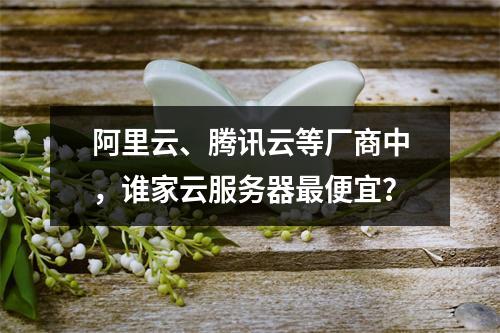 阿里云、腾讯云等厂商中，谁家云服务器最便宜？