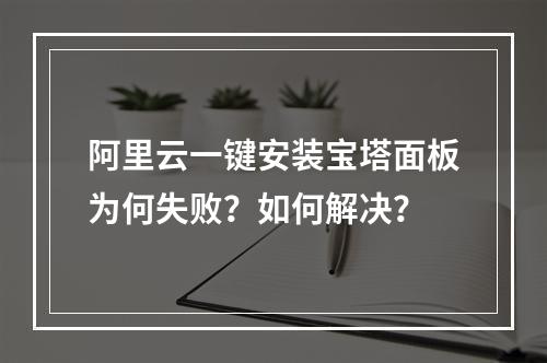 阿里云一键安装宝塔面板为何失败？如何解决？