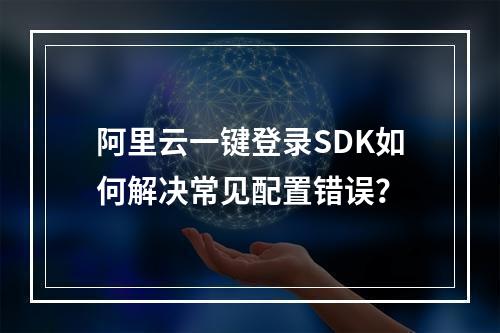 阿里云一键登录SDK如何解决常见配置错误？