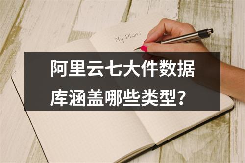 阿里云七大件数据库涵盖哪些类型？