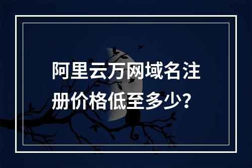 阿里云万网域名注册价格低至多少？