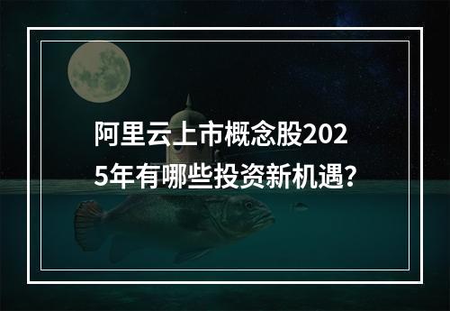 阿里云上市概念股2025年有哪些投资新机遇？