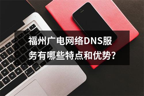 福州广电网络DNS服务有哪些特点和优势?
