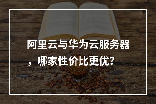 阿里云与华为云服务器，哪家性价比更优？