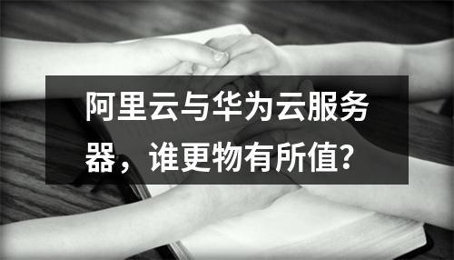 阿里云与华为云服务器，谁更物有所值？