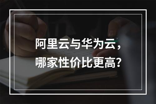 阿里云与华为云，哪家性价比更高？