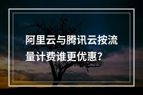 阿里云与腾讯云按流量计费谁更优惠？