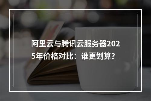 阿里云与腾讯云服务器2025年价格对比：谁更划算？