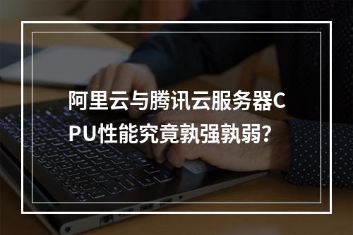 阿里云与腾讯云服务器CPU性能究竟孰强孰弱？