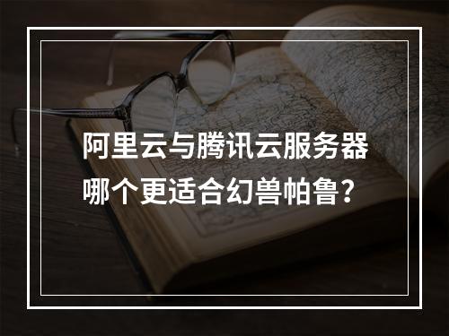 阿里云与腾讯云服务器哪个更适合幻兽帕鲁？