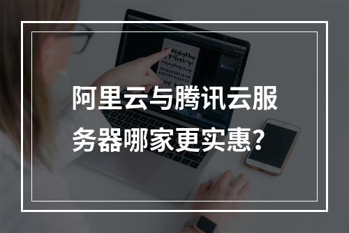 阿里云与腾讯云服务器哪家更实惠？