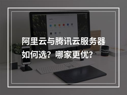 阿里云与腾讯云服务器如何选？哪家更优？
