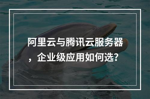 阿里云与腾讯云服务器，企业级应用如何选？