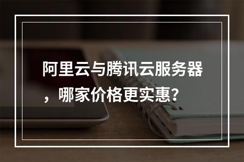 阿里云与腾讯云服务器，哪家价格更实惠？