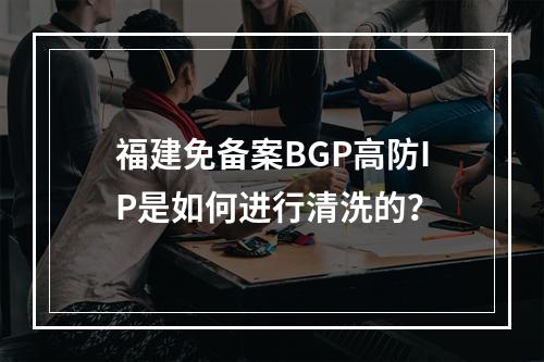 福建免备案BGP高防IP是如何进行清洗的?