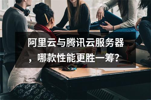阿里云与腾讯云服务器，哪款性能更胜一筹？