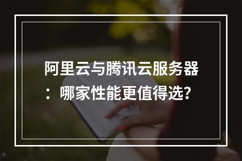 阿里云与腾讯云服务器：哪家性能更值得选？