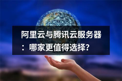 阿里云与腾讯云服务器：哪家更值得选择？