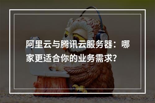 阿里云与腾讯云服务器：哪家更适合你的业务需求？