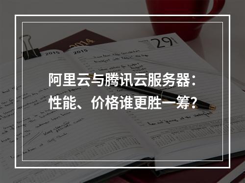 阿里云与腾讯云服务器：性能、价格谁更胜一筹？