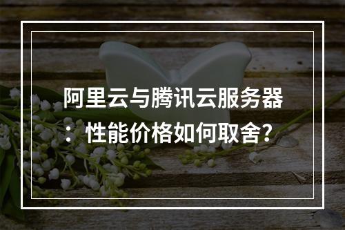 阿里云与腾讯云服务器：性能价格如何取舍？