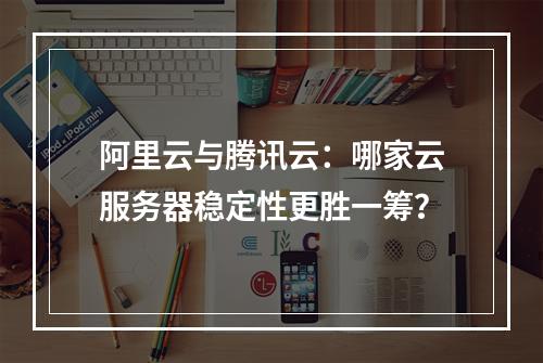 阿里云与腾讯云：哪家云服务器稳定性更胜一筹？