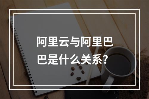 阿里云与阿里巴巴是什么关系？