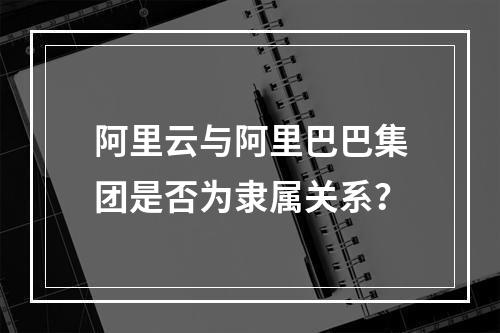 阿里云与阿里巴巴集团是否为隶属关系？