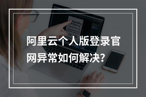 阿里云个人版登录官网异常如何解决？