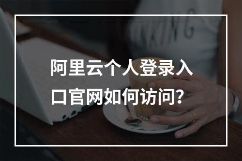 阿里云个人登录入口官网如何访问？